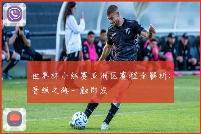 世界杯小组赛亚洲区赛程全解析:晋级之路一触即发