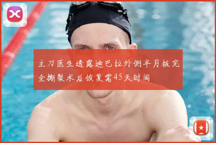主刀医生透露迪巴拉外侧半月板完全撕裂术后恢复需45天时间