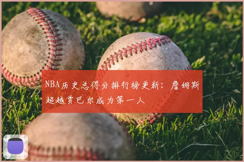 NBA历史总得分排行榜更新:詹姆斯超越贾巴尔成为第一人