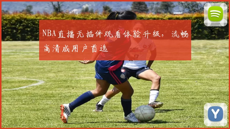 NBA直播无插件观看体验升级，流畅高清成用户首选