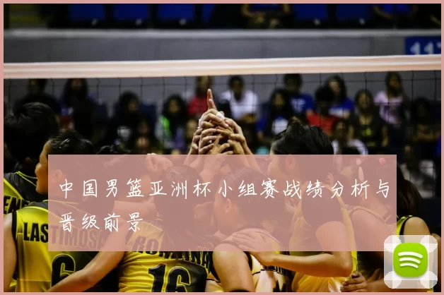 中国男篮亚洲杯小组赛战绩分析与晋级前景
