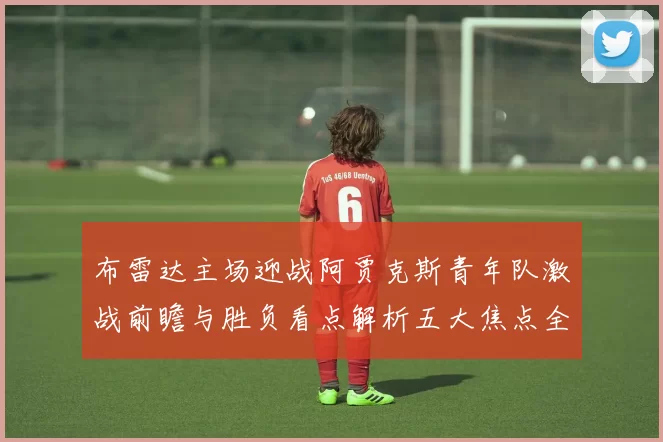 布雷达主场迎战阿贾克斯青年队激战前瞻与胜负看点解析五大焦点全面
