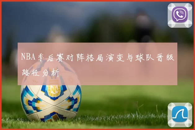 NBA季后赛对阵格局演变与球队晋级路径分析