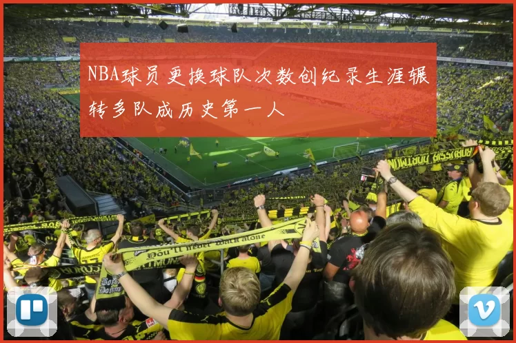 NBA球员更换球队次数创纪录生涯辗转多队成历史第一人