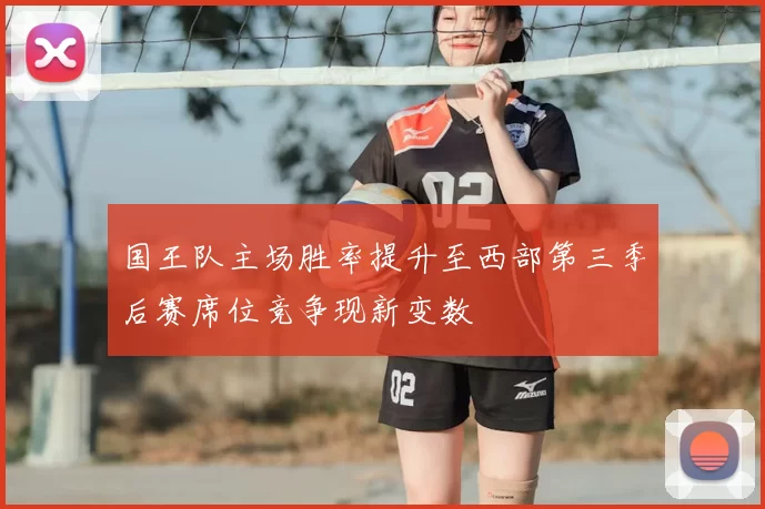 国王队主场胜率提升至西部第三季后赛席位竞争现新变数