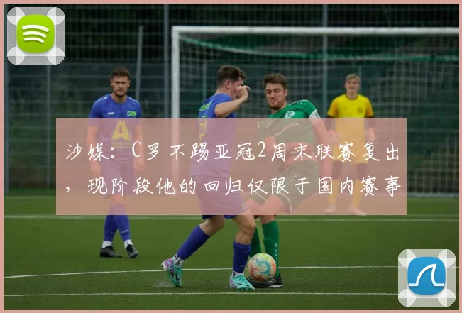 沙媒:C罗不踢亚冠2周末联赛复出,现阶段他的回归仅限于国内赛事