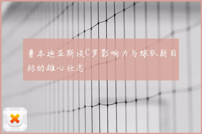 鲁本迪亚斯谈C罗影响力与球队新目标的雄心壮志