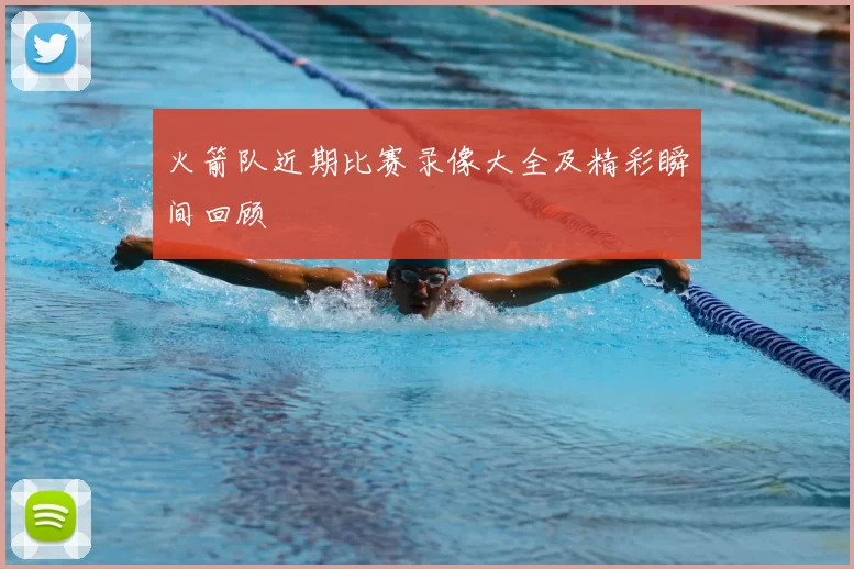 火箭队近期比赛录像大全及精彩瞬间回顾