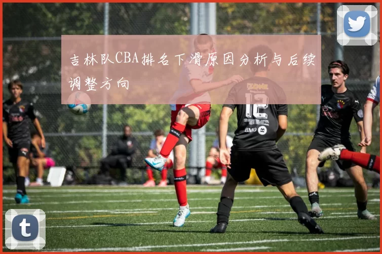 吉林队CBA排名下滑原因分析与后续调整方向