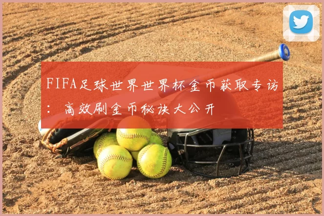 FIFA足球世界世界杯金币获取专访:高效刷金币秘诀大公开