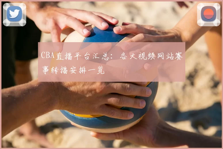 CBA直播平台汇总：各大视频网站赛事转播安排一览