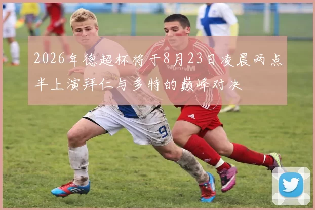 2026年德超杯将于8月23日凌晨两点半上演拜仁与多特的巅峰对决