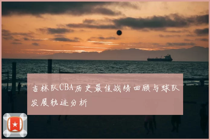 吉林队CBA历史最佳战绩回顾与球队发展轨迹分析