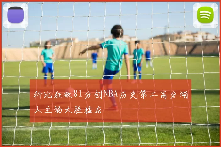科比狂砍81分创NBA历史第二高分湖人主场大胜猛龙