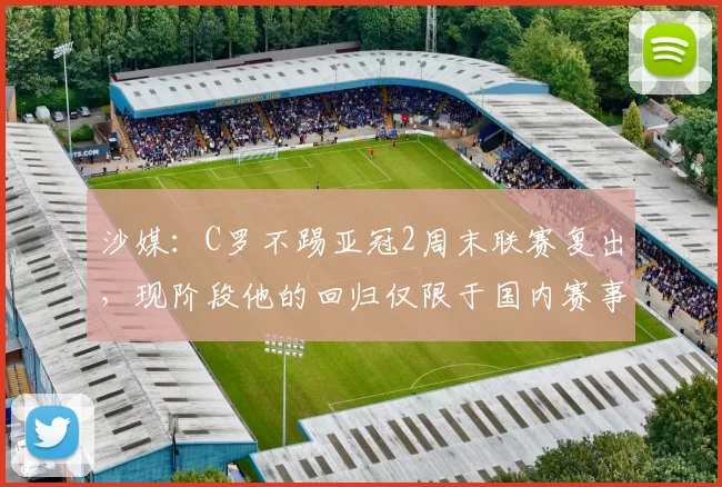 沙媒:C罗不踢亚冠2周末联赛复出,现阶段他的回归仅限于国内赛事