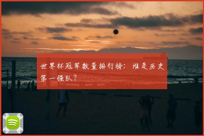世界杯冠军数量排行榜:谁是历史第一强队?