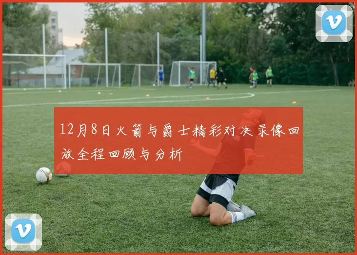 12月8日火箭与爵士精彩对决录像回放全程回顾与分析