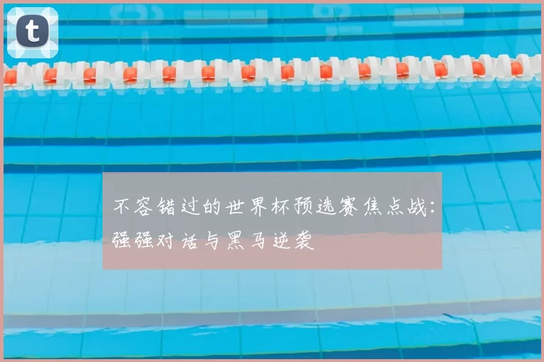 不容错过的世界杯预选赛焦点战:强强对话与黑马逆袭